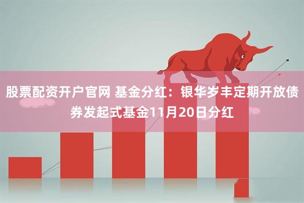 股票配资开户官网 基金分红：银华岁丰定期开放债券发起式基金11月20日分红