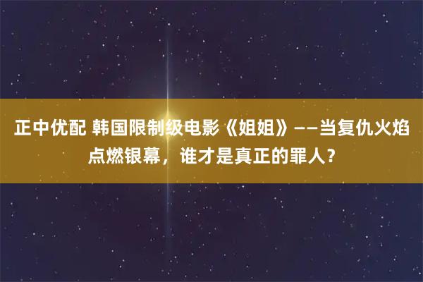 正中优配 韩国限制级电影《姐姐》——当复仇火焰点燃银幕，谁才是真正的罪人？