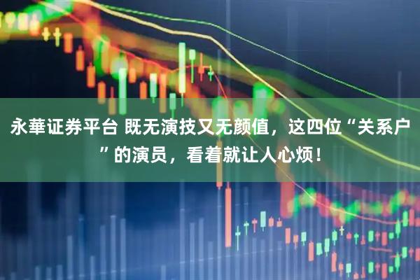 永華证券平台 既无演技又无颜值，这四位“关系户”的演员，看着就让人心烦！