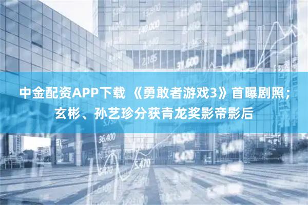 中金配资APP下载 《勇敢者游戏3》首曝剧照；玄彬、孙艺珍分获青龙奖影帝影后