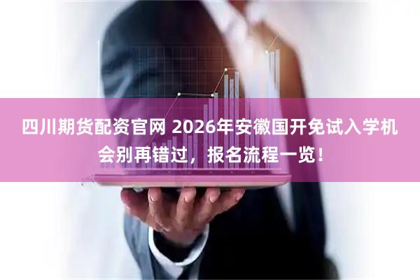 四川期货配资官网 2026年安徽国开免试入学机会别再错过，报名流程一览！