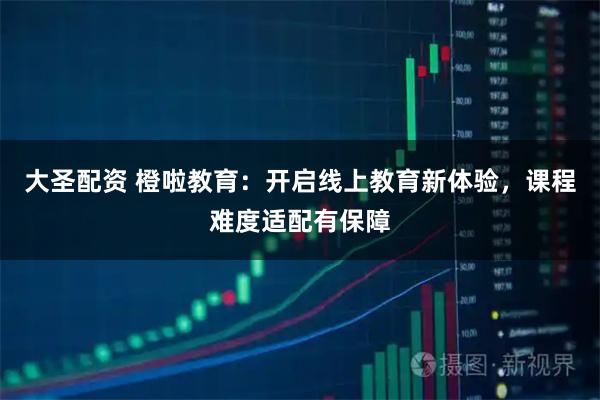 大圣配资 橙啦教育：开启线上教育新体验，课程难度适配有保障