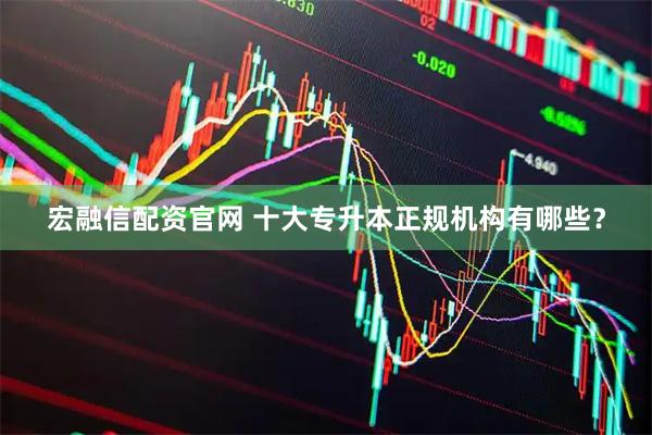 宏融信配资官网 十大专升本正规机构有哪些？