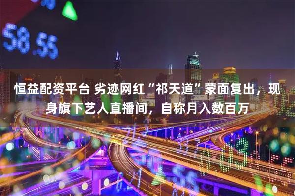 恒益配资平台 劣迹网红“祁天道”蒙面复出，现身旗下艺人直播间，自称月入数百万
