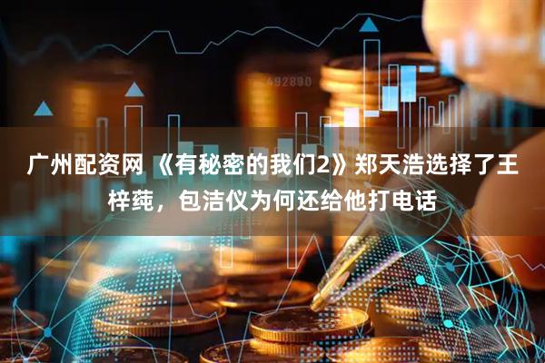 广州配资网 《有秘密的我们2》郑天浩选择了王梓莼，包洁仪为何还给他打电话