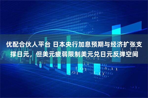 优配合伙人平台 日本央行加息预期与经济扩张支撑日元，但美元疲弱限制美元兑日元反弹空间