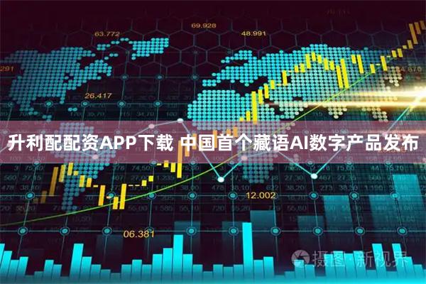 升利配配资APP下载 中国首个藏语AI数字产品发布