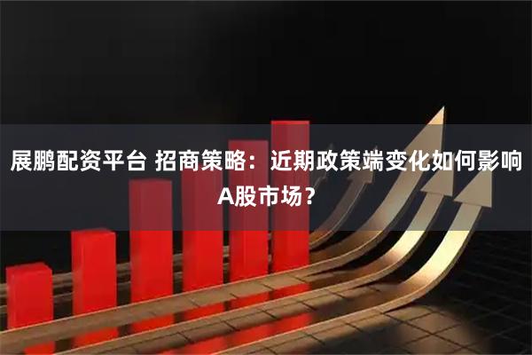 展鹏配资平台 招商策略：近期政策端变化如何影响A股市场？