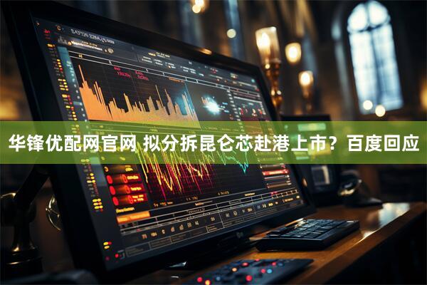 华锋优配网官网 拟分拆昆仑芯赴港上市？百度回应