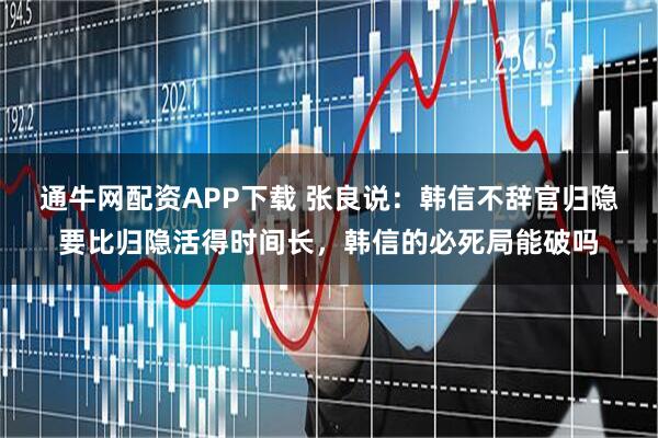 通牛网配资APP下载 张良说：韩信不辞官归隐要比归隐活得时间长，韩信的必死局能破吗