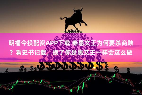明福今投配资APP下载 秦惠文王为何要杀商鞅？看史书记载，换了你是惠文王一样会这么做