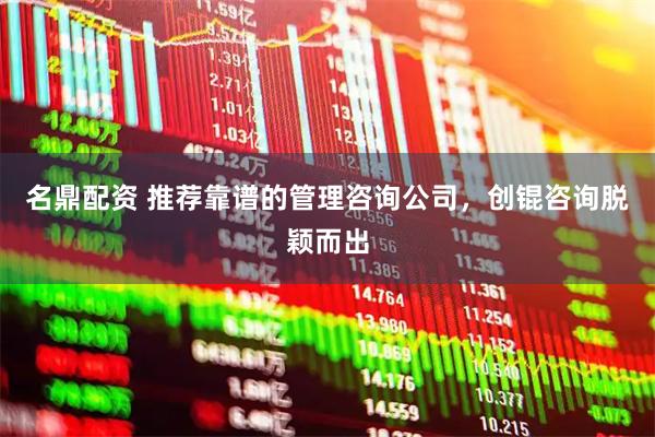 名鼎配资 推荐靠谱的管理咨询公司，创锟咨询脱颖而出