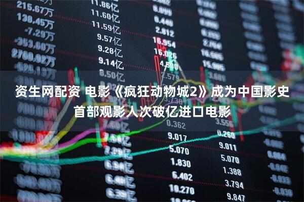 资生网配资 电影《疯狂动物城2》成为中国影史首部观影人次破亿进口电影