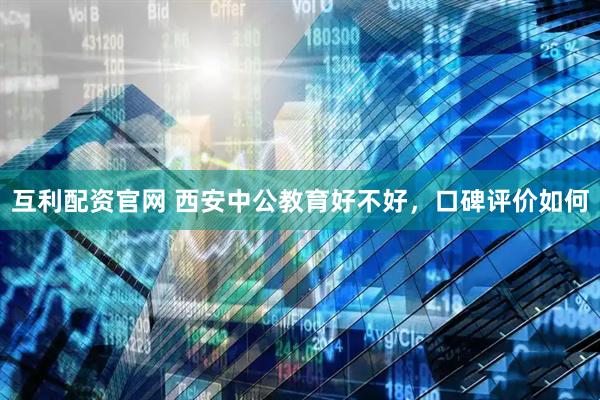 互利配资官网 西安中公教育好不好，口碑评价如何