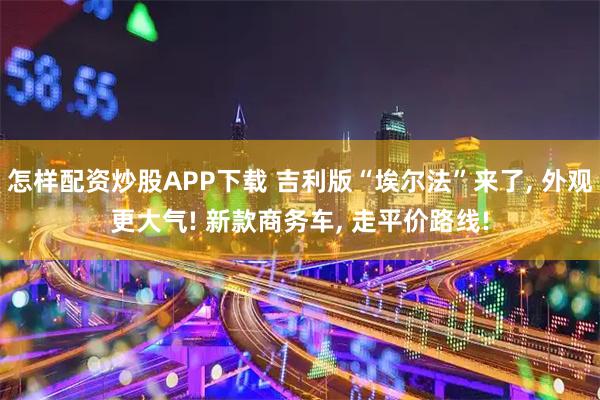 怎样配资炒股APP下载 吉利版“埃尔法”来了, 外观更大气! 新款商务车, 走平价路线!