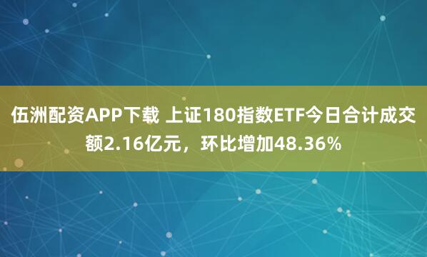 伍洲配资APP下载 上证180指数ETF今日合计成交额2.16亿元，环比增加48.36%