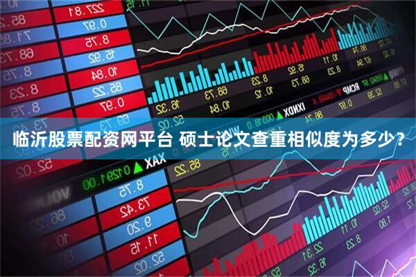 临沂股票配资网平台 硕士论文查重相似度为多少？