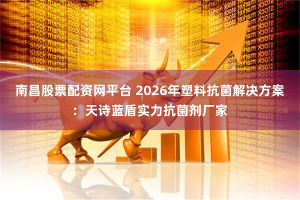 南昌股票配资网平台 2026年塑料抗菌解决方案：天诗蓝盾实力抗菌剂厂家