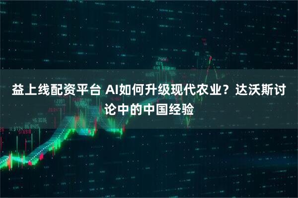 益上线配资平台 AI如何升级现代农业？达沃斯讨论中的中国经验