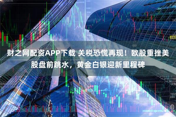 财之网配资APP下载 关税恐慌再现！欧股重挫美股盘前跳水，黄金白银迎新里程碑