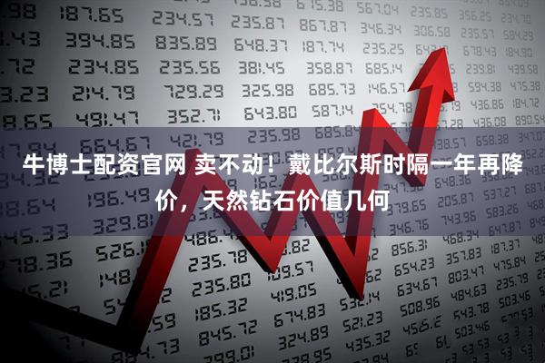 牛博士配资官网 卖不动！戴比尔斯时隔一年再降价，天然钻石价值几何