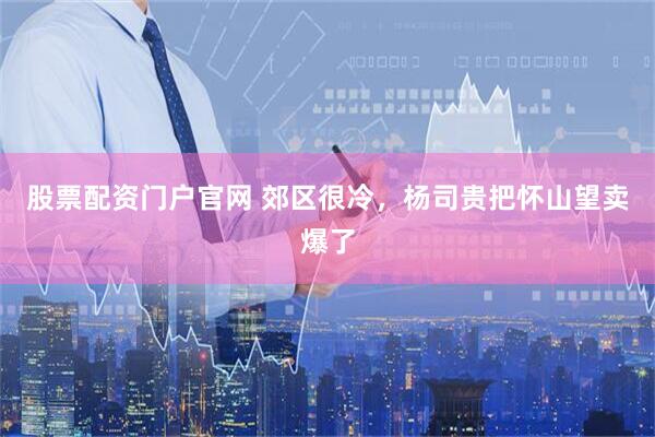 股票配资门户官网 郊区很冷，杨司贵把怀山望卖爆了