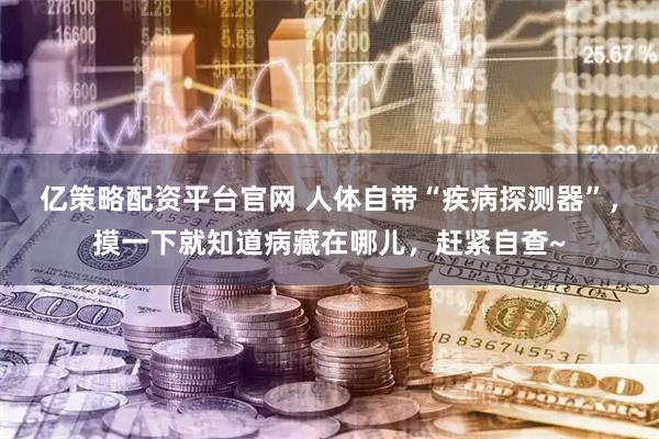 亿策略配资平台官网 人体自带“疾病探测器”，摸一下就知道病藏在哪儿，赶紧自查~