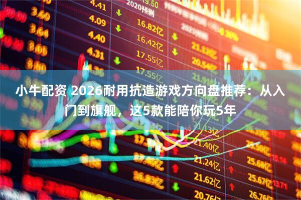 小牛配资 2026耐用抗造游戏方向盘推荐：从入门到旗舰，这5款能陪你玩5年