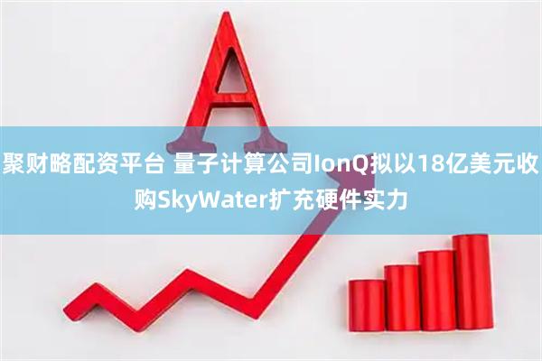 聚财略配资平台 量子计算公司IonQ拟以18亿美元收购SkyWater扩充硬件实力