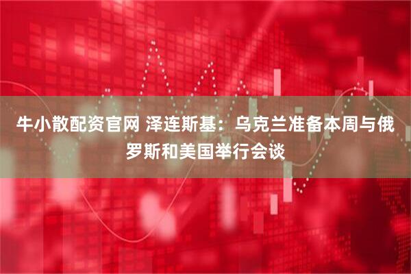 牛小散配资官网 泽连斯基：乌克兰准备本周与俄罗斯和美国举行会谈