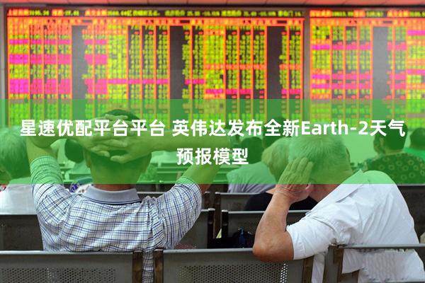 星速优配平台平台 英伟达发布全新Earth-2天气预报模型