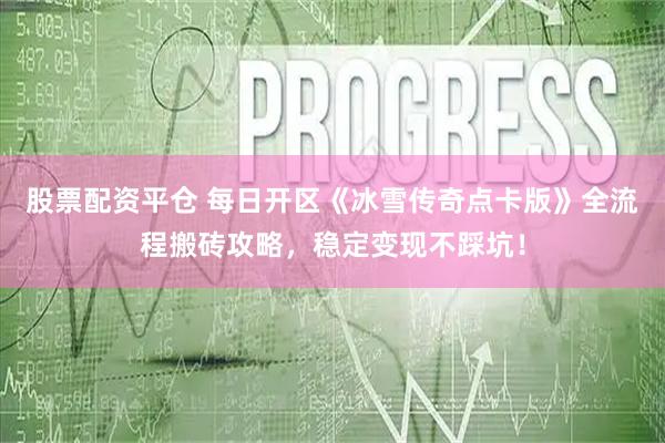 股票配资平仓 每日开区《冰雪传奇点卡版》全流程搬砖攻略，稳定变现不踩坑！