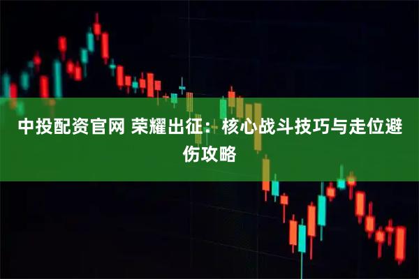 中投配资官网 荣耀出征：核心战斗技巧与走位避伤攻略