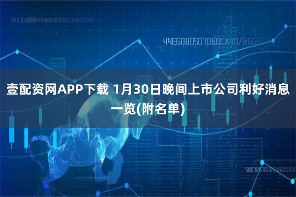 壹配资网APP下载 1月30日晚间上市公司利好消息一览(附名单)