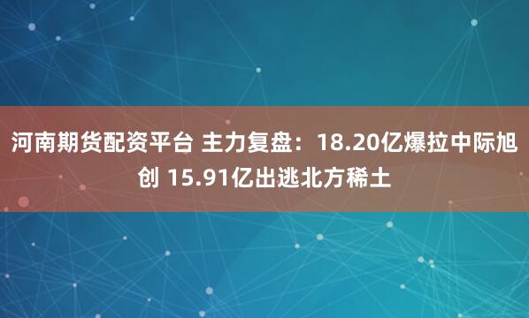 河南期货配资平台 主力复盘：18.20亿爆拉中际旭创 15.91亿出逃北方稀土