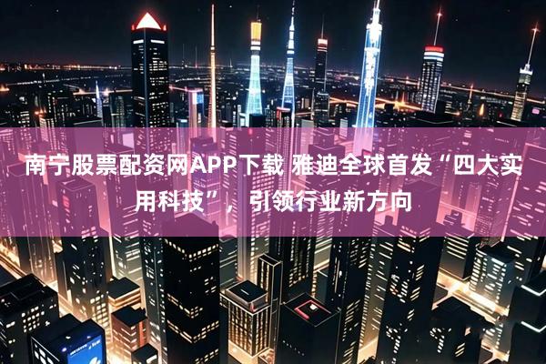 南宁股票配资网APP下载 雅迪全球首发“四大实用科技”，引领行业新方向