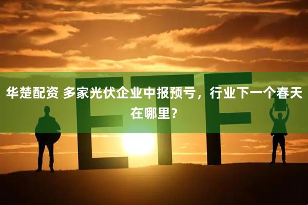 华楚配资 多家光伏企业中报预亏，行业下一个春天在哪里？