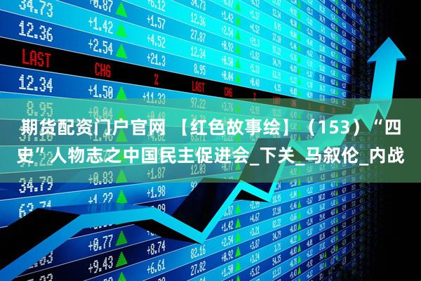 期货配资门户官网 【红色故事绘】（153）“四史”人物志之中国民主促进会_下关_马叙伦_内战