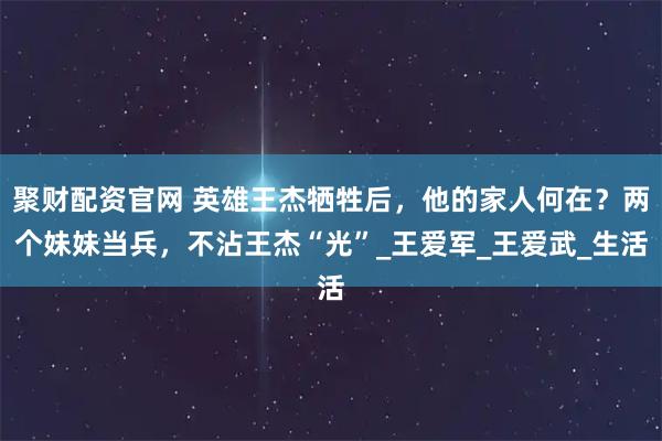 聚财配资官网 英雄王杰牺牲后，他的家人何在？两个妹妹当兵，不沾王杰“光”_王爱军_王爱武_生活