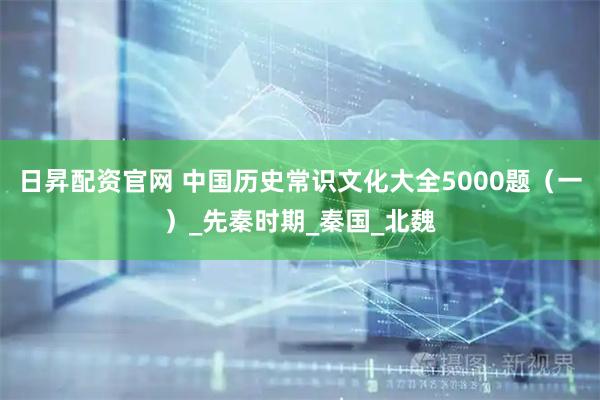 日昇配资官网 中国历史常识文化大全5000题（一）_先秦时期_秦国_北魏