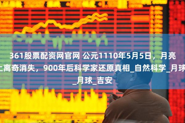 361股票配资网官网 公元1110年5月5日，月亮在天上离奇消失，900年后科学家还原真相_自然科学_月球_吉安