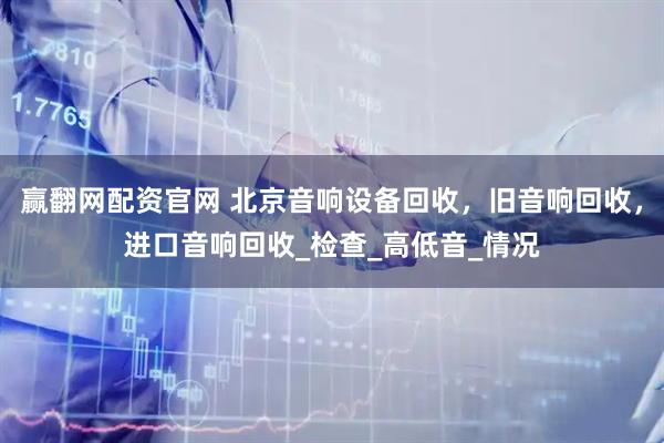 赢翻网配资官网 北京音响设备回收，旧音响回收，进口音响回收_检查_高低音_情况