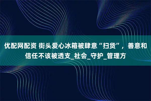 优配网配资 街头爱心冰箱被肆意“扫货”，善意和信任不该被透支_社会_守护_管理方