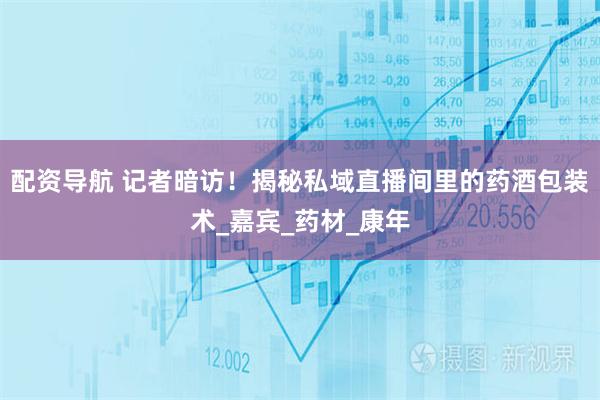 配资导航 记者暗访！揭秘私域直播间里的药酒包装术_嘉宾_药材_康年
