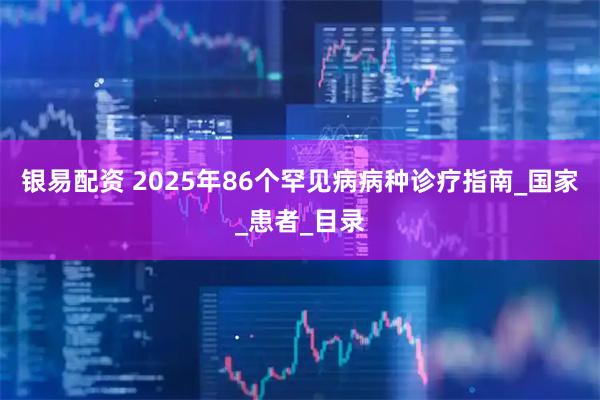 银易配资 2025年86个罕见病病种诊疗指南_国家_患者_目录