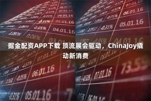 掘金配资APP下载 顶流展会驱动，ChinaJoy撬动新消费