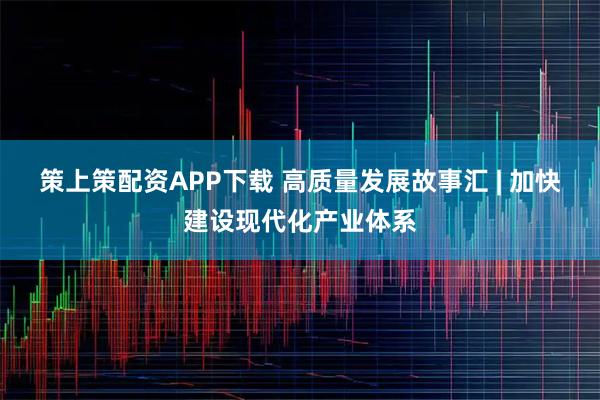 策上策配资APP下载 高质量发展故事汇 | 加快建设现代化产业体系