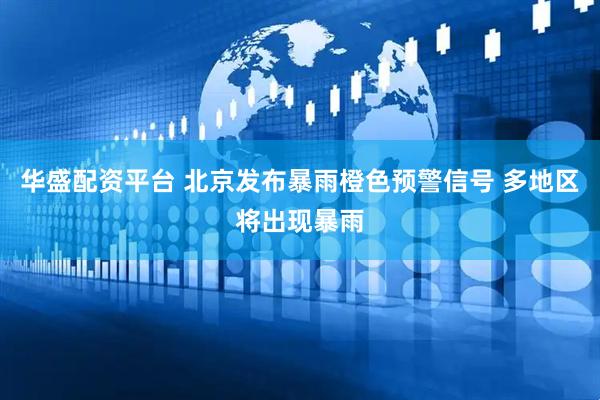 华盛配资平台 北京发布暴雨橙色预警信号 多地区将出现暴雨