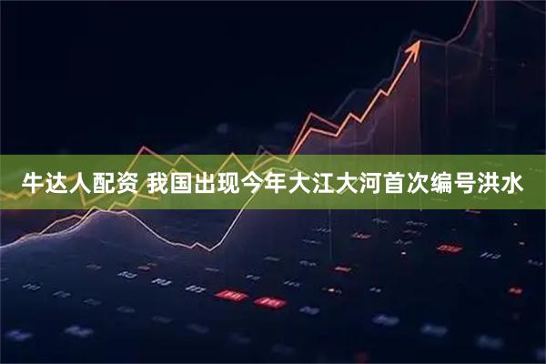 牛达人配资 我国出现今年大江大河首次编号洪水