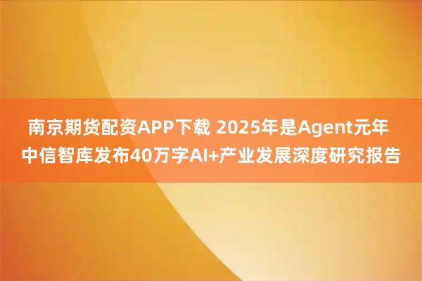 南京期货配资APP下载 2025年是Agent元年 中信智库发布40万字AI+产业发展深度研究报告